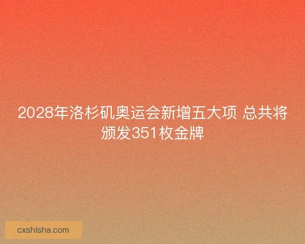 2028年洛杉矶奥运会新增五大项 总共将颁发351枚金牌