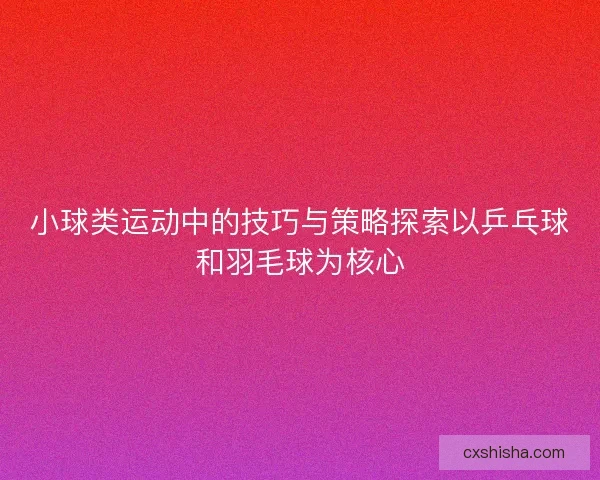 小球类运动中的技巧与策略探索以乒乓球和羽毛球为核心