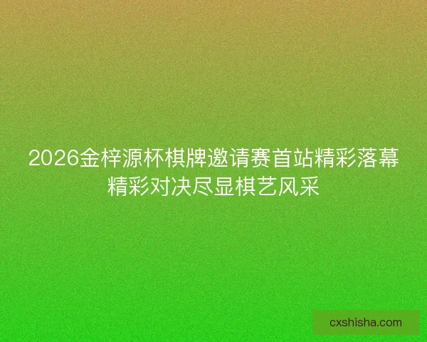 2026金梓源杯棋牌邀请赛首站精彩落幕精彩对决尽显棋艺风采