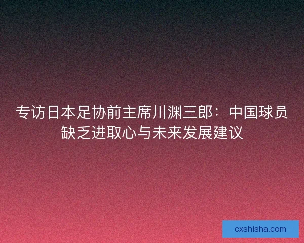 专访日本足协前主席川渊三郎：中国球员缺乏进取心与未来发展建议