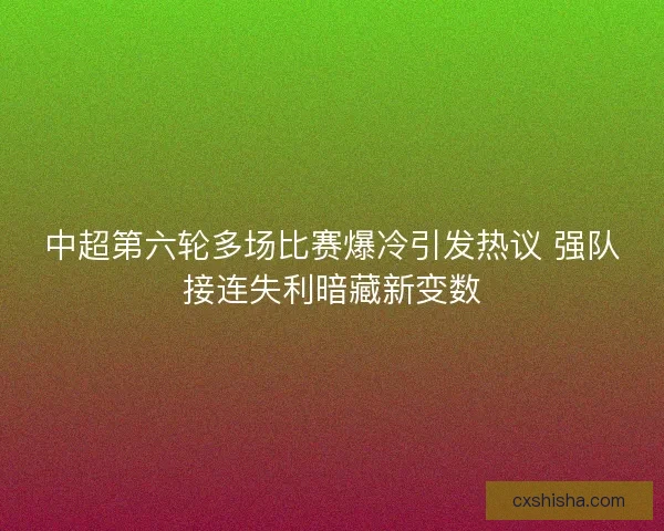 中超第六轮多场比赛爆冷引发热议 强队接连失利暗藏新变数