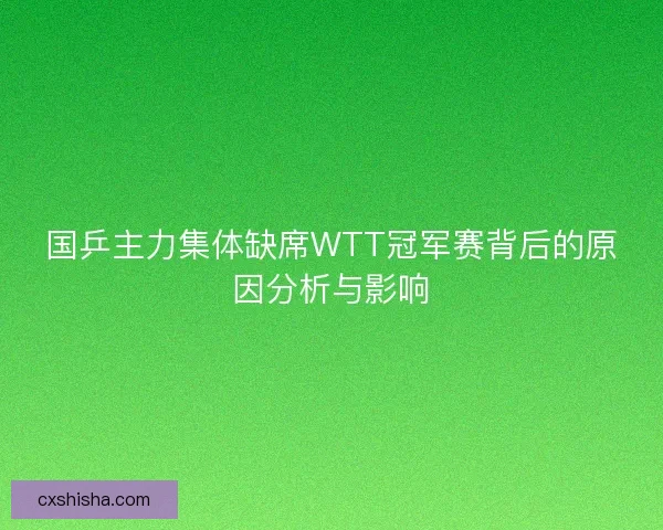 国乒主力集体缺席WTT冠军赛背后的原因分析与影响