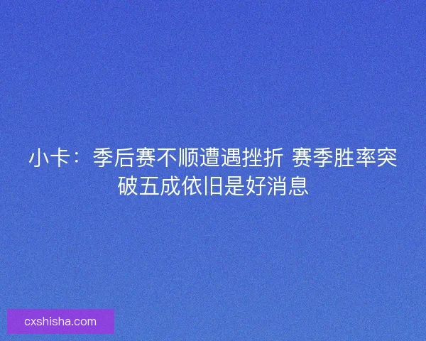 小卡：季后赛不顺遭遇挫折 赛季胜率突破五成依旧是好消息