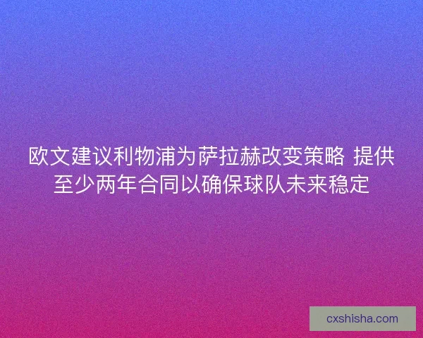 欧文建议利物浦为萨拉赫改变策略 提供至少两年合同以确保球队未来稳定