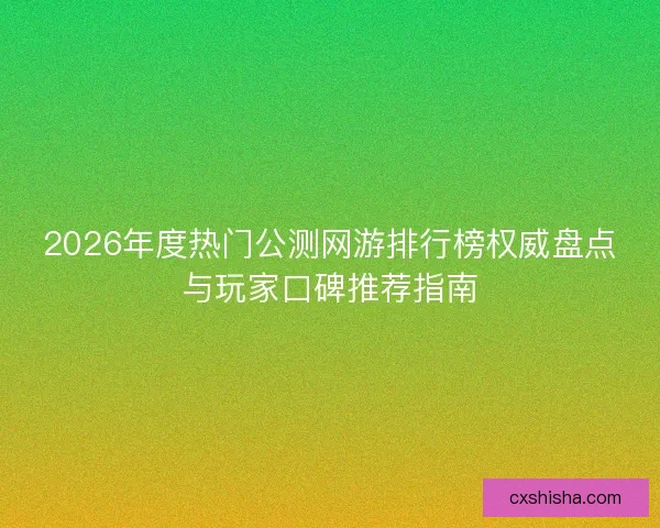 2026年度热门公测网游排行榜权威盘点与玩家口碑推荐指南