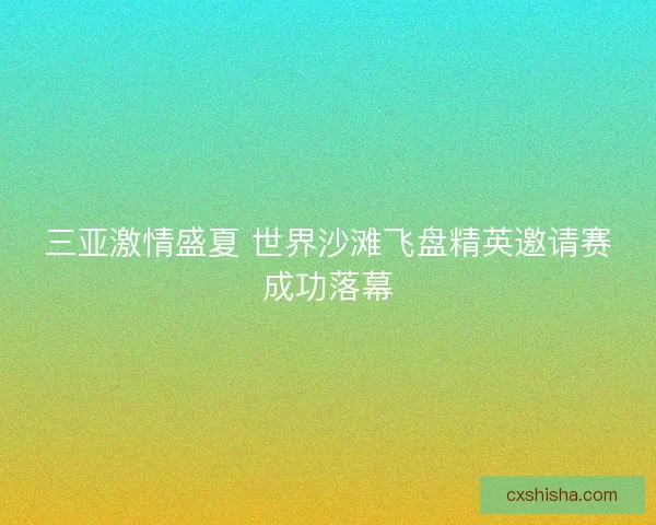 三亚激情盛夏 世界沙滩飞盘精英邀请赛成功落幕