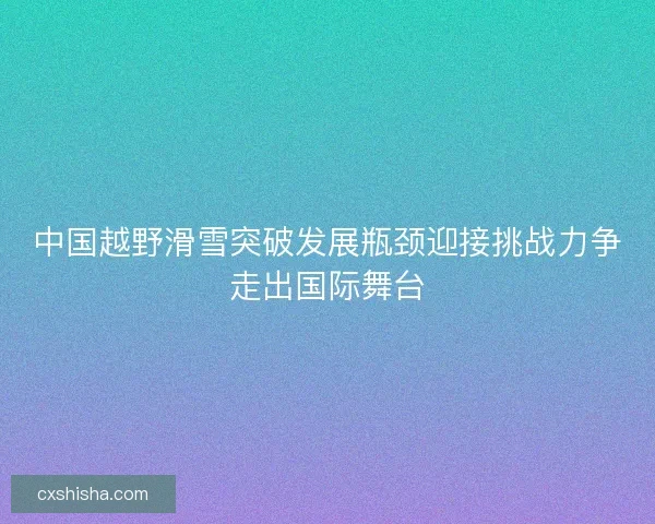 中国越野滑雪突破发展瓶颈迎接挑战力争走出国际舞台