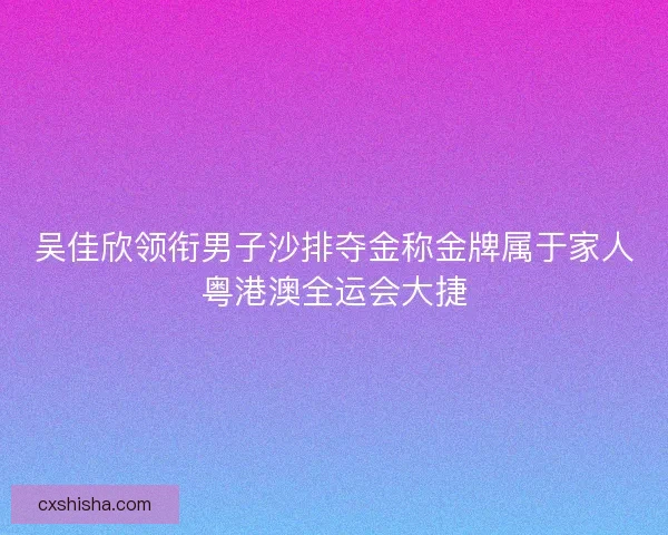 吴佳欣领衔男子沙排夺金称金牌属于家人粤港澳全运会大捷