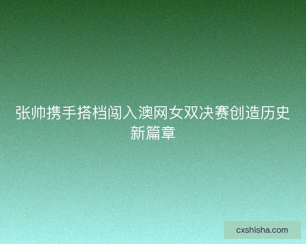 张帅携手搭档闯入澳网女双决赛创造历史新篇章