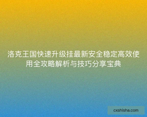 洛克王国快速升级挂最新安全稳定高效使用全攻略解析与技巧分享宝典