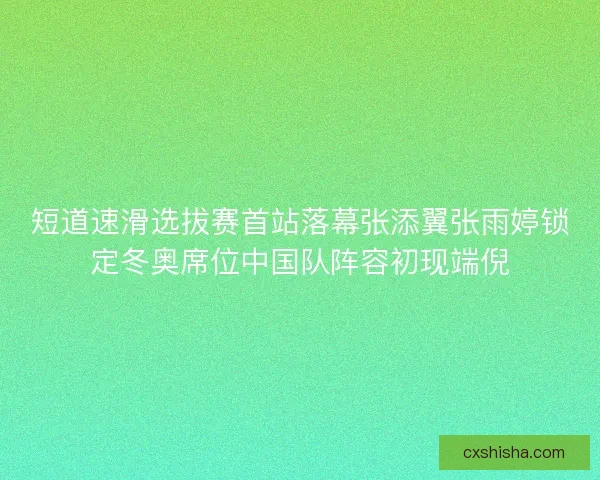 短道速滑选拔赛首站落幕张添翼张雨婷锁定冬奥席位中国队阵容初现端倪