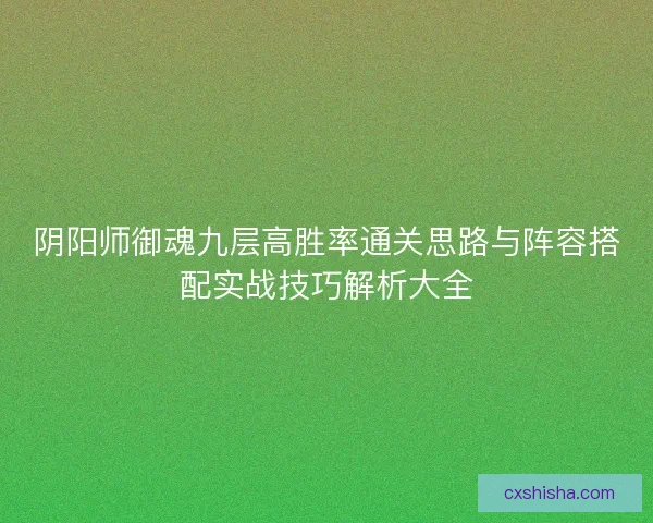 阴阳师御魂九层高胜率通关思路与阵容搭配实战技巧解析大全