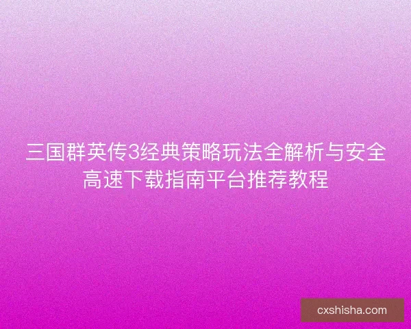 三国群英传3经典策略玩法全解析与安全高速下载指南平台推荐教程