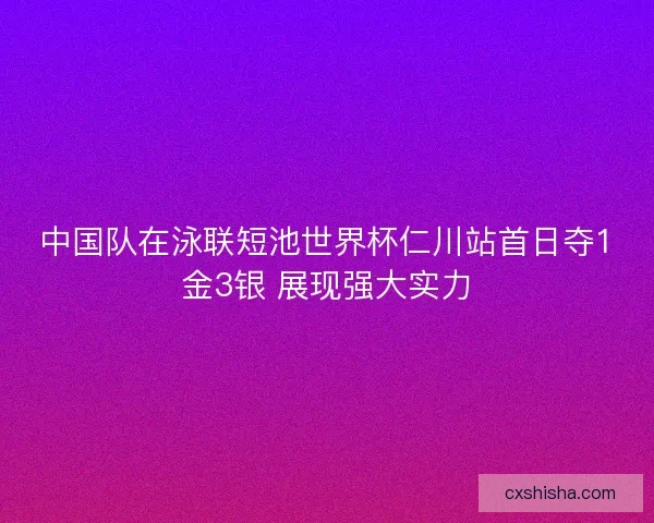 中国队在泳联短池世界杯仁川站首日夺1金3银 展现强大实力