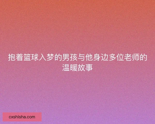 抱着篮球入梦的男孩与他身边多位老师的温暖故事
