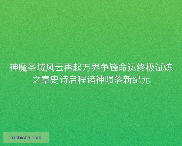 神魔圣域风云再起万界争锋命运终极试炼之章史诗启程诸神陨落新纪元