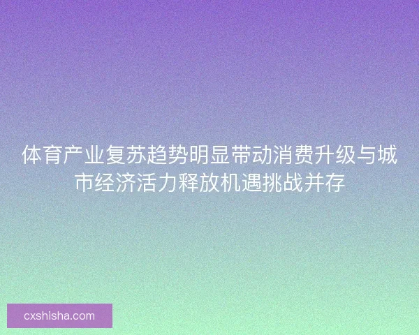 体育产业复苏趋势明显带动消费升级与城市经济活力释放机遇挑战并存