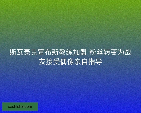 斯瓦泰克宣布新教练加盟 粉丝转变为战友接受偶像亲自指导