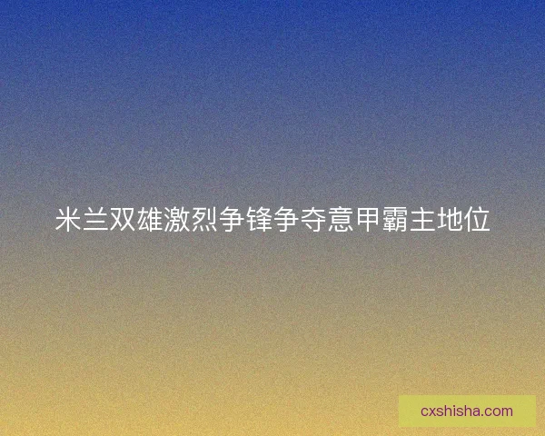 米兰双雄激烈争锋争夺意甲霸主地位