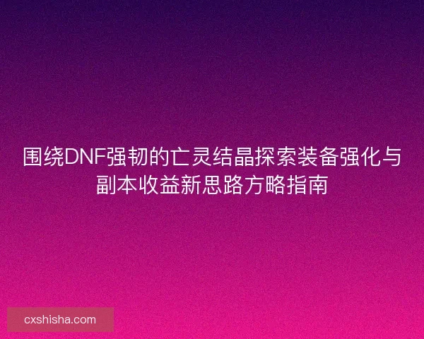 围绕DNF强韧的亡灵结晶探索装备强化与副本收益新思路方略指南