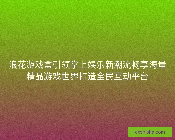 浪花游戏盒引领掌上娱乐新潮流畅享海量精品游戏世界打造全民互动平台