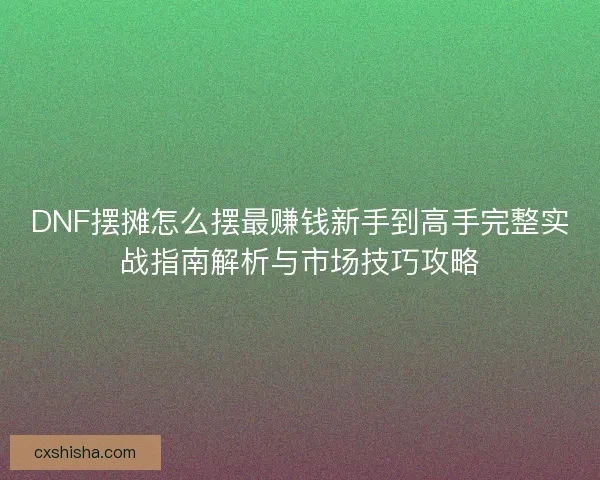 DNF摆摊怎么摆最赚钱新手到高手完整实战指南解析与市场技巧攻略