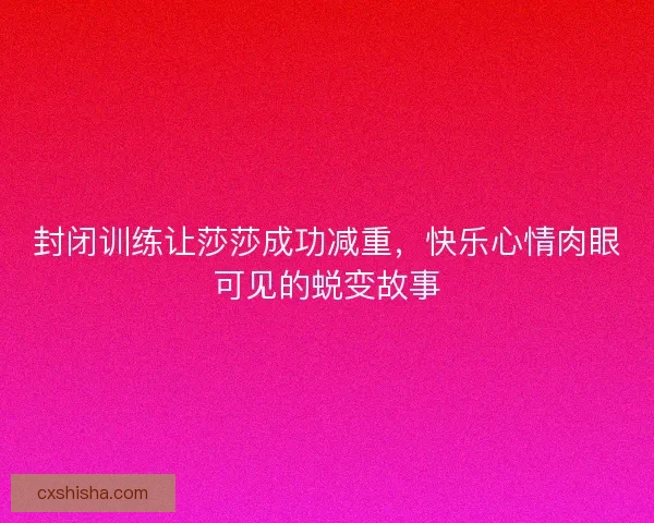 封闭训练让莎莎成功减重，快乐心情肉眼可见的蜕变故事
