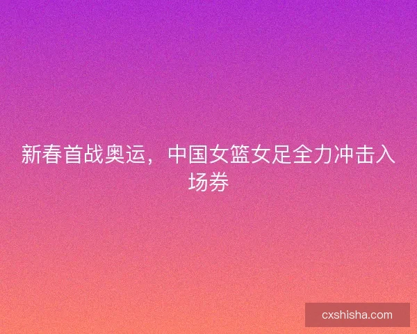 新春首战奥运，中国女篮女足全力冲击入场券