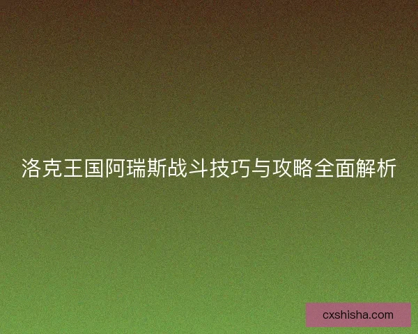 洛克王国阿瑞斯战斗技巧与攻略全面解析