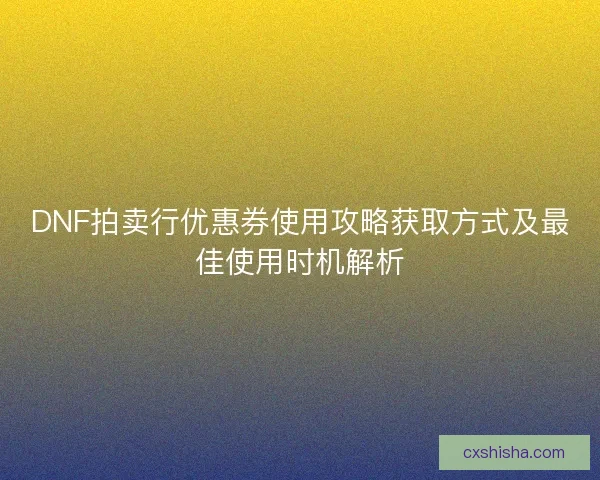DNF拍卖行优惠券使用攻略获取方式及最佳使用时机解析