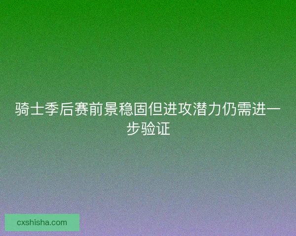 骑士季后赛前景稳固但进攻潜力仍需进一步验证