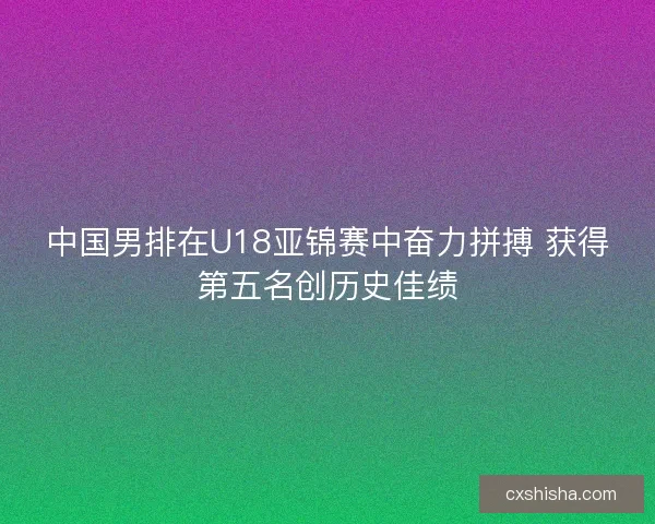 中国男排在U18亚锦赛中奋力拼搏 获得第五名创历史佳绩