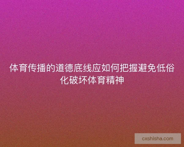 体育传播的道德底线应如何把握避免低俗化破坏体育精神