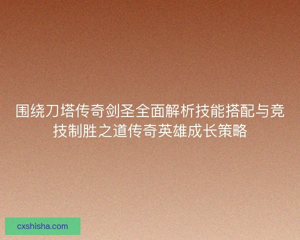 围绕刀塔传奇剑圣全面解析技能搭配与竞技制胜之道传奇英雄成长策略