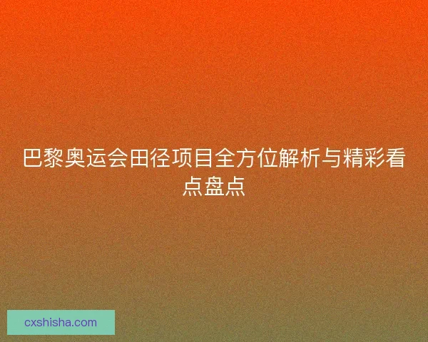 巴黎奥运会田径项目全方位解析与精彩看点盘点